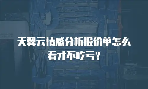 天翼云情感分析报价单怎么看才不吃亏？