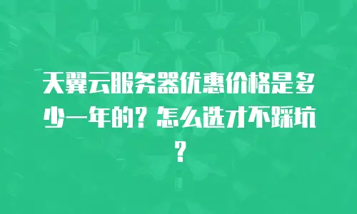 天翼云服务器优惠价格是多少一年的？怎么选才不踩坑？