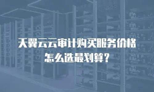 天翼云云审计购买服务价格怎么选最划算？