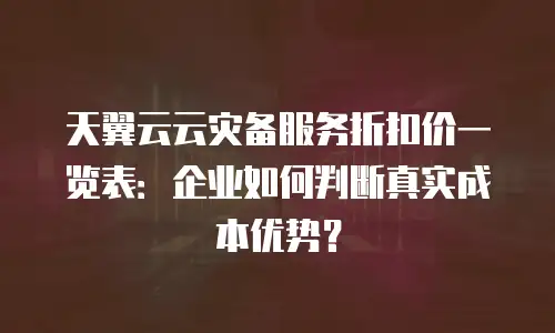 天翼云云灾备服务折扣价一览表：企业如何判断真实成本优势？