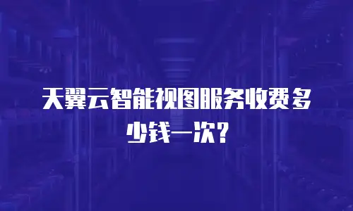 天翼云智能视图服务收费多少钱一次？