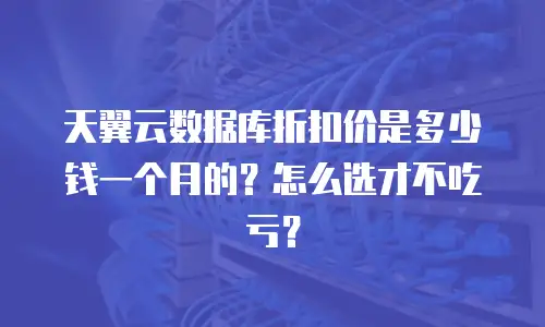 天翼云数据库折扣价是多少钱一个月的？怎么选才不吃亏？