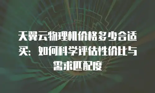 天翼云物理机价格多少合适买：如何科学评估性价比与需求匹配度