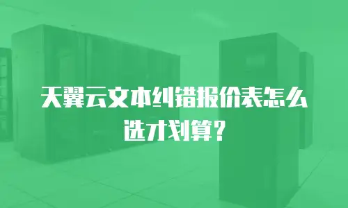 天翼云文本纠错报价表怎么选才划算？