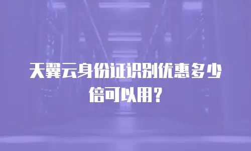 天翼云身份证识别优惠多少倍可以用？