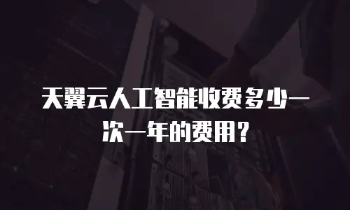 天翼云人工智能收费多少一次一年的费用？