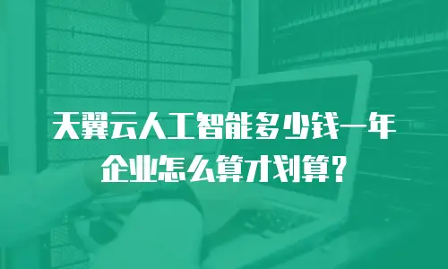 天翼云人工智能多少钱一年 企业怎么算才划算？