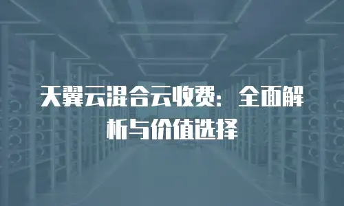 天翼云混合云收费：全面解析与价值选择