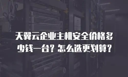 天翼云企业主机安全价格多少钱一台？怎么选更划算？