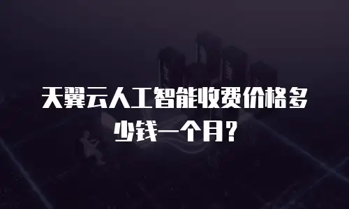 天翼云人工智能收费价格多少钱一个月？