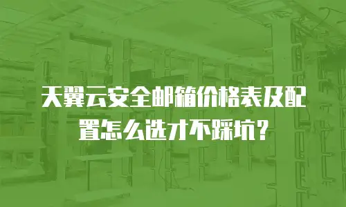 天翼云安全邮箱价格表及配置怎么选才不踩坑？