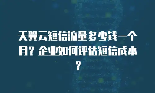 天翼云短信流量多少钱一个月？企业如何评估短信成本？
