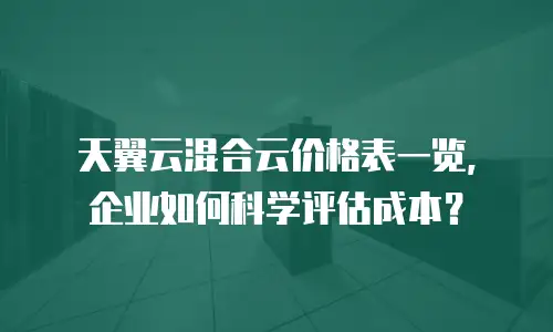 天翼云混合云价格表一览，企业如何科学评估成本？