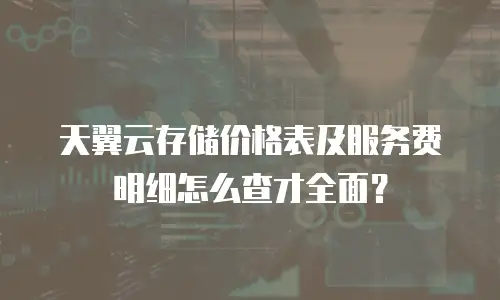 天翼云存储价格表及服务费明细怎么查才全面？
