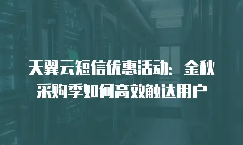 天翼云短信优惠活动：金秋采购季如何高效触达用户