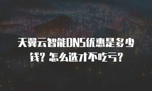 天翼云智能DNS优惠是多少钱？怎么选才不吃亏？