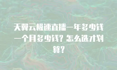 天翼云极速直播一年多少钱一个月多少钱？怎么选才划算？
