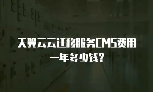 天翼云云迁移服务CMS费用一年多少钱？