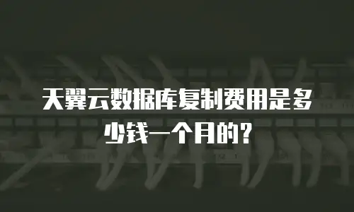 天翼云数据库复制费用是多少钱一个月的？