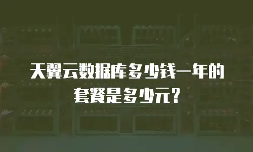 天翼云数据库多少钱一年的套餐是多少元？