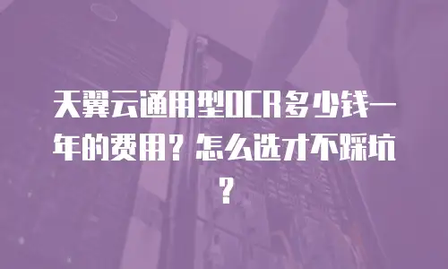 天翼云通用型OCR多少钱一年的费用？怎么选才不踩坑？