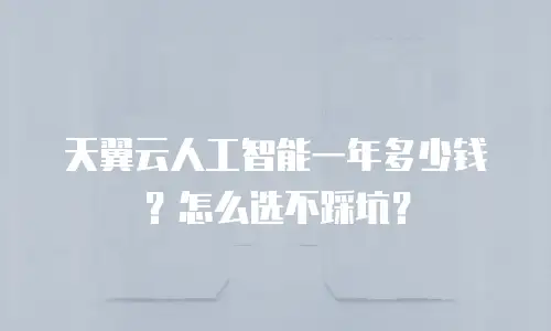 天翼云人工智能一年多少钱？怎么选不踩坑？