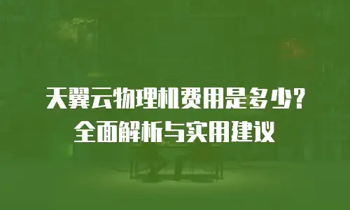 天翼云物理机费用是多少？全面解析与实用建议