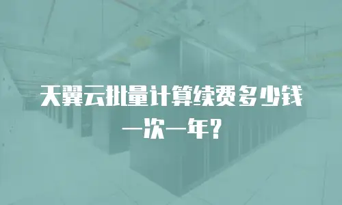 天翼云批量计算续费多少钱一次一年？