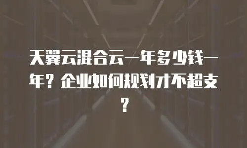 天翼云混合云一年多少钱一年？企业如何规划才不超支？