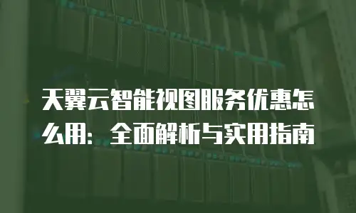 天翼云智能视图服务优惠怎么用：全面解析与实用指南