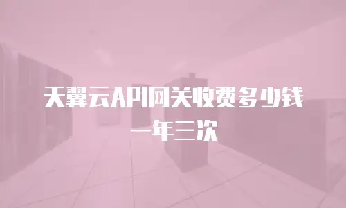 天翼云API网关收费多少钱一年三次