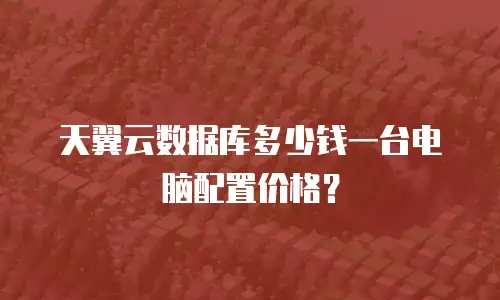 天翼云数据库多少钱一台电脑配置价格？