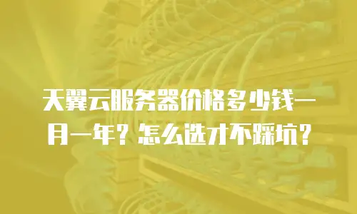 天翼云服务器价格多少钱一月一年？怎么选才不踩坑？