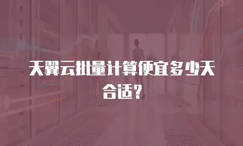 天翼云批量计算便宜多少天合适？
