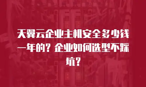 天翼云企业主机安全多少钱一年的？企业如何选型不踩坑？
