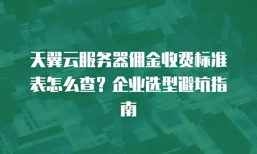 天翼云服务器佣金收费标准表怎么查？企业选型避坑指南