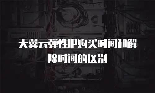 天翼云弹性IP购买时间和解除时间的区别