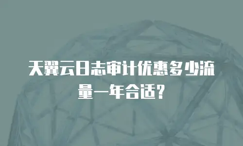 天翼云日志审计优惠多少流量一年合适？