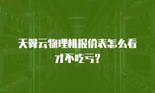 天翼云物理机报价表怎么看才不吃亏？