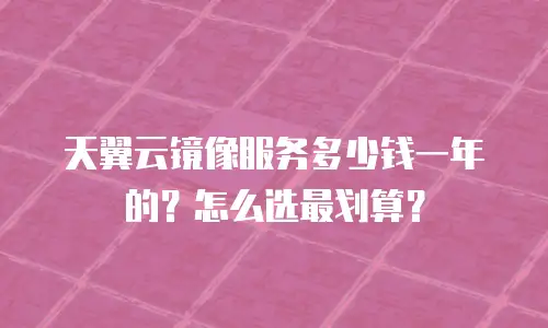 天翼云镜像服务多少钱一年的？怎么选最划算？