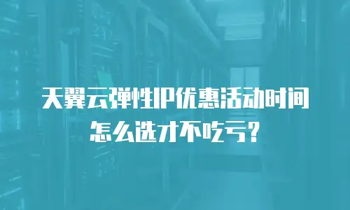 天翼云弹性IP优惠活动时间怎么选才不吃亏？