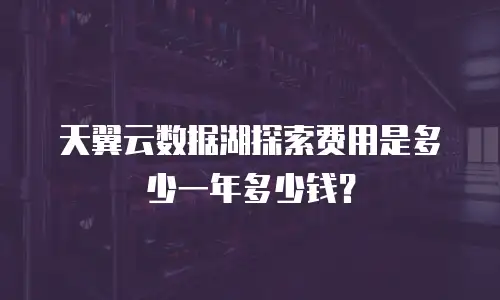 天翼云数据湖探索费用是多少一年多少钱？