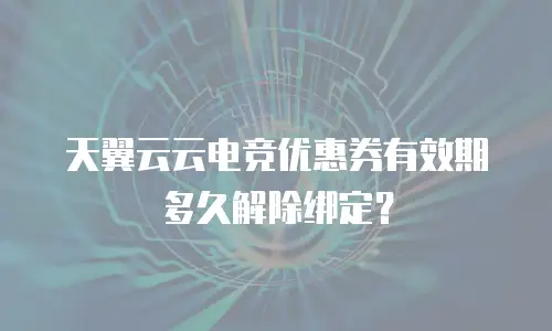 天翼云云电竞优惠券有效期多久解除绑定？