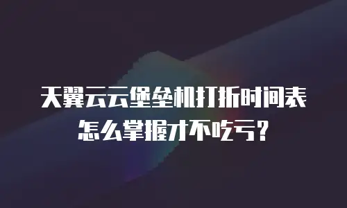 天翼云云堡垒机打折时间表怎么掌握才不吃亏？