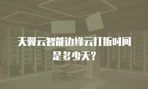 天翼云智能边缘云打折时间是多少天？