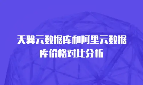 天翼云数据库和阿里云数据库价格对比分析