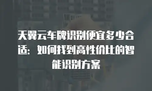 天翼云车牌识别便宜多少合适：如何找到高性价比的智能识别方案