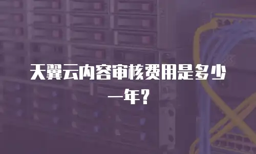 天翼云内容审核费用是多少一年？