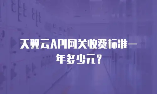 天翼云API网关收费标准一年多少元？