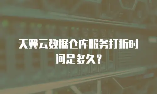 天翼云数据仓库服务打折时间是多久？
